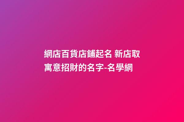 網店百貨店鋪起名 新店取寓意招財的名字-名學網